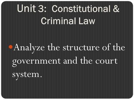 Unit 3: Constitutional & Criminal Law Analyze the structure of the government and the court system.