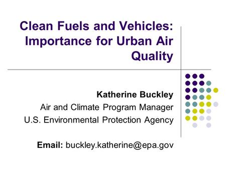 Clean Fuels and Vehicles: Importance for Urban Air Quality Katherine Buckley Air and Climate Program Manager U.S. Environmental Protection Agency Email: