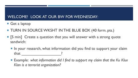 WELCOME! LOOK AT OUR BW FOR WEDNESDAY:  Get a laptop  TURN IN SOURCE WKSHT IN THE BLUE BOX (40 form. pts.)  [5 min] Create a question that you will.