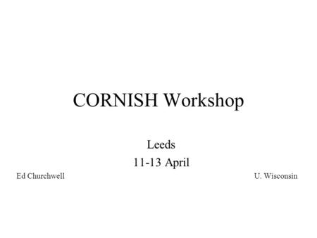 CORNISH Workshop Leeds 11-13 April Ed Churchwell U. Wisconsin.