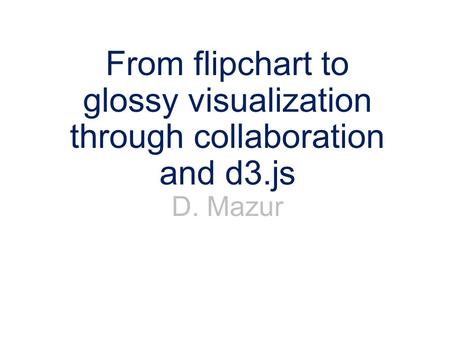 From flipchart to glossy visualization through collaboration and d3.js D. Mazur.