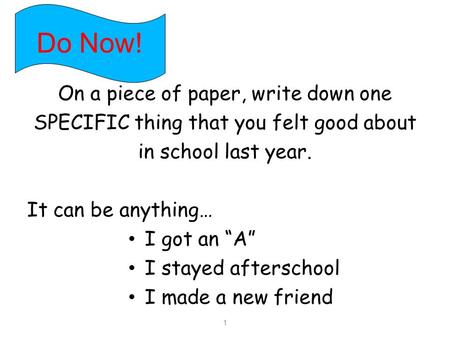 1 On a piece of paper, write down one SPECIFIC thing that you felt good about in school last year. It can be anything… I got an “A” I stayed afterschool.