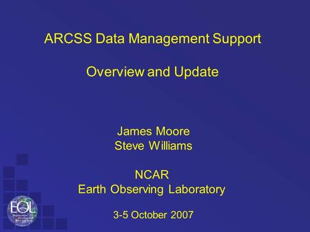 ARCSS Data Management Support Overview and Update James Moore Steve Williams NCAR Earth Observing Laboratory 3-5 October 2007.