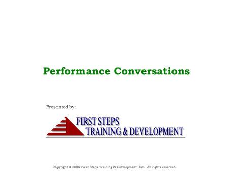 Copyright © 2008 First Steps Training & Development, Inc. All rights reserved. Performance Conversations Presented by: