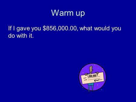 Warm up If I gave you $856,000.00, what would you do with it.