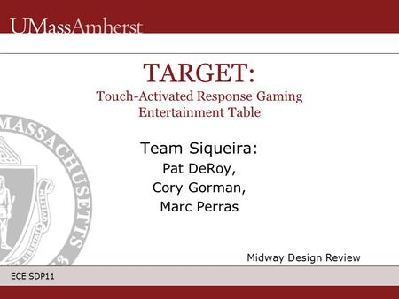 ECE SDP11 Team Siqueira: Pat DeRoy, Cory Gorman, Marc Perras TARGET: Touch-Activated Response Gaming Entertainment Table Midway Design Review.