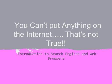 You Can’t put Anything on the Internet….. That’s not True!! Introduction to Search Engines and Web Browsers.