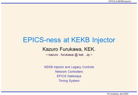 K.Furukawa, Apr.2005. EPICS at KEKB Injector EPICS-ness at KEKB Injector Kazuro Furukawa, KEK. KEKB Injector and Legacy Controls Network Controllers EPICS.