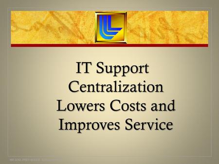 IT Support Centralization Lowers Costs and Improves Service IM-LLNL-PRES-413328 AJWoolverton.