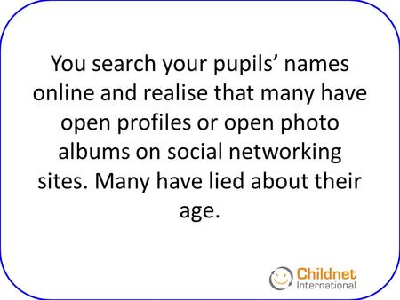 You search your pupils’ names online and realise that many have open profiles or open photo albums on social networking sites. Many have lied about their.