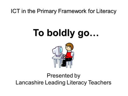 ICT in the Primary Framework for Literacy To boldly go… Presented by Lancashire Leading Literacy Teachers.