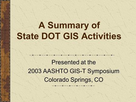 A Summary of State DOT GIS Activities Presented at the 2003 AASHTO GIS-T Symposium Colorado Springs, CO.