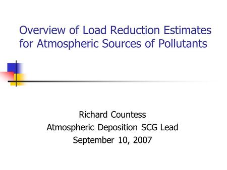 Overview of Load Reduction Estimates for Atmospheric Sources of Pollutants Richard Countess Atmospheric Deposition SCG Lead September 10, 2007.