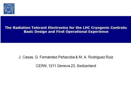 The Radiation Tolerant Electronics for the LHC Cryogenic Controls: Basic Design and First Operational Experience J. Casas, G. Fernandez Peñacoba & M. A.