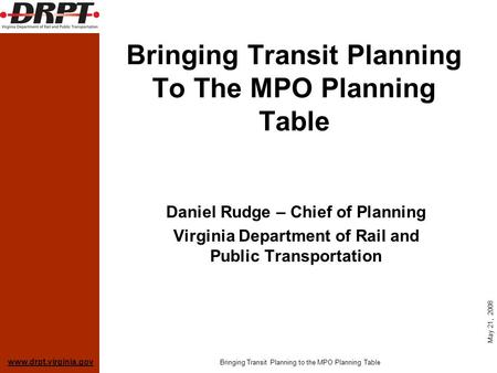 Www.drpt.virginia.gov May 21, 2008 Bringing Transit Planning to the MPO Planning Table Bringing Transit Planning To The MPO Planning Table Daniel Rudge.