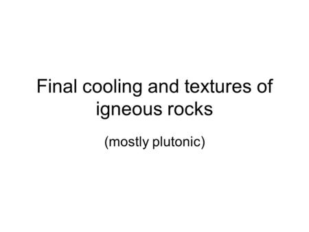 Final cooling and textures of igneous rocks (mostly plutonic)