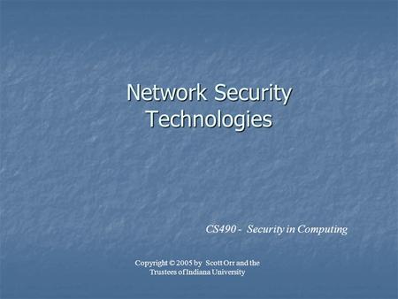 Network Security Technologies CS490 - Security in Computing Copyright © 2005 by Scott Orr and the Trustees of Indiana University.