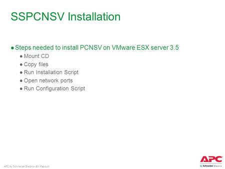 APC by Schneider Electric– Bill Pasquill SSPCNSV Installation ●Steps needed to install PCNSV on VMware ESX server 3.5 ●Mount CD ●Copy files ●Run Installation.