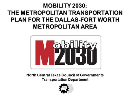 MOBILITY 2030: THE METROPOLITAN TRANSPORTATION PLAN FOR THE DALLAS-FORT WORTH METROPOLITAN AREA North Central Texas Council of Governments Transportation.