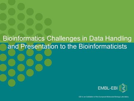 EBI is an Outstation of the European Molecular Biology Laboratory. Bioinformatics Challenges in Data Handling and Presentation to the Bioinformaticists.