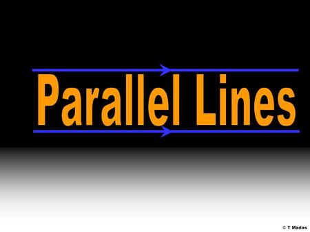 © T Madas. P a r a l l e l l i n e s n e v e r m e e t What are parallel lines? Parallel lines stay the same distance apart.