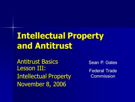 Intellectual Property and Antitrust Antitrust Basics Lesson III: Intellectual Property November 8, 2006 Sean P. Gates Federal Trade Commission.