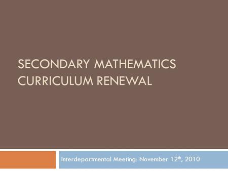 SECONDARY MATHEMATICS CURRICULUM RENEWAL Interdepartmental Meeting: November 12 th, 2010.