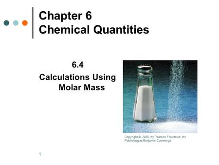 1 Chapter 6 Chemical Quantities 6.4 Calculations Using Molar Mass Copyright © 2008 by Pearson Education, Inc. Publishing as Benjamin Cummings.