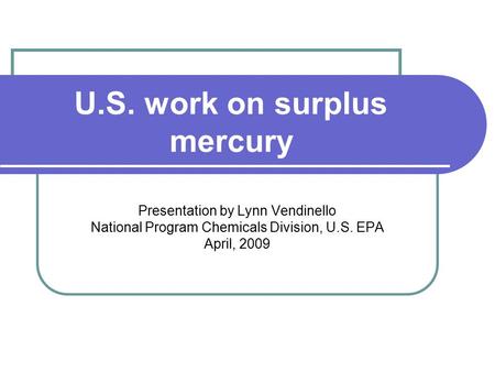 U.S. work on surplus mercury Presentation by Lynn Vendinello National Program Chemicals Division, U.S. EPA April, 2009.