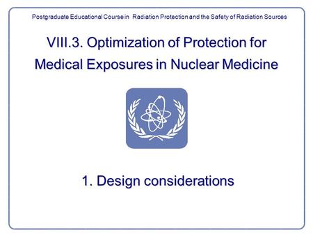 VIII.3. Optimization of Protection for Medical Exposures in Nuclear Medicine 1. Design considerations Postgraduate Educational Course in Radiation Protection.