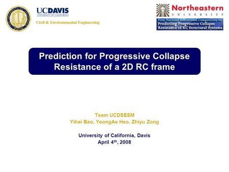 Team UCDSESM Yihai Bao, YeongAe Heo, Zhiyu Zong University of California, Davis April 4 th, 2008 Prediction for Progressive Collapse Resistance of a 2D.