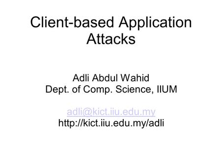 Client-based Application Attacks Adli Abdul Wahid Dept. of Comp. Science, IIUM