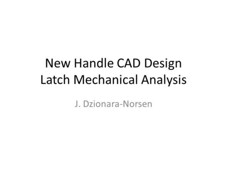 New Handle CAD Design Latch Mechanical Analysis J. Dzionara-Norsen.