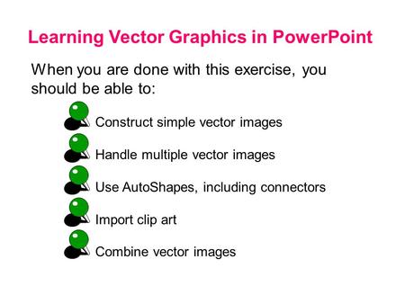 Learning Vector Graphics in PowerPoint When you are done with this exercise, you should be able to: Construct simple vector images Handle multiple vector.