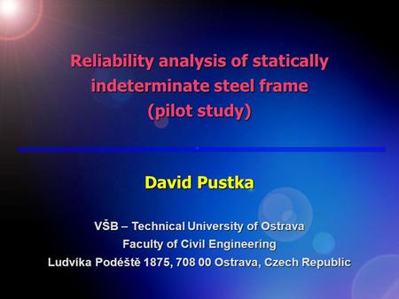 Reliability analysis of statically indeterminate steel frame (pilot study) David Pustka VŠB – Technical University of Ostrava Faculty of Civil Engineering.