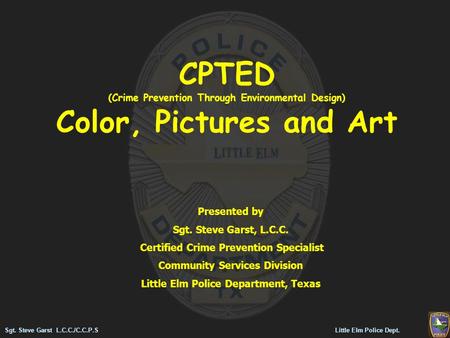 Sgt. Steve Garst L.C.C./C.C.P.S Little Elm Police Dept. CPTED (Crime Prevention Through Environmental Design) Color, Pictures and Art Presented by Sgt.