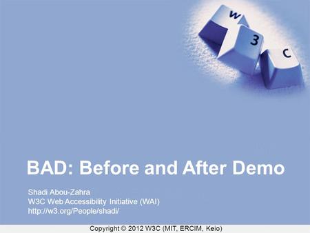 Copyright © 2012 W3C (MIT, ERCIM, Keio) BAD: Before and After Demo Shadi Abou-Zahra W3C Web Accessibility Initiative (WAI)