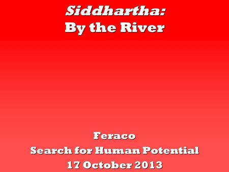 Siddhartha: By the River Feraco Search for Human Potential 17 October 2013.