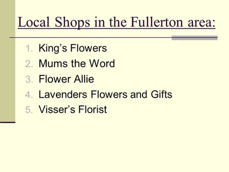 Local Shops in the Fullerton area: 1. King’s Flowers 2. Mums the Word 3. Flower Allie 4. Lavenders Flowers and Gifts 5. Visser’s Florist.