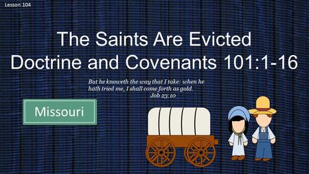 Lesson 104 The Saints Are Evicted Doctrine and Covenants 101:1-16 But he knoweth the way that I take: when he hath tried me, I shall come forth as gold.