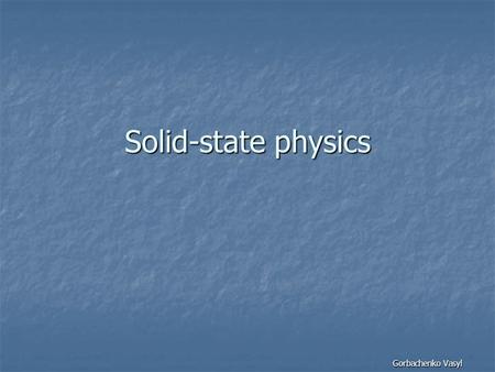 Solid-state physics Gorbachenko Vasyl. What is it? Solid-state physics is the study of rigid matter, or solids, through methods such as quantum mechanics,