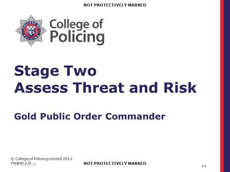 © College of Policing Limited 2012 Version 1.0 NOT PROTECTIVELY MARKED 26/10/2015 Stage Two Assess Threat and Risk Gold Public Order Commander 4.4.