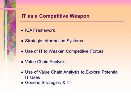 ICA Framework Strategic Information Systems Use of IT to Weaken Competitive Forces Value Chain Analysis Use of Value Chain Analysis to Explore Potential.