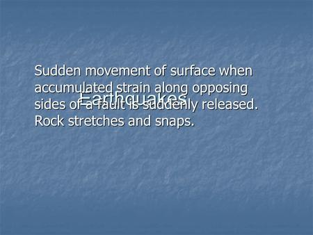 Earthquakes Sudden movement of surface when accumulated strain along opposing sides of a fault is suddenly released. Rock stretches and snaps.