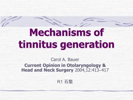 Mechanisms of tinnitus generation Carol A. Bauer Current Opinion in Otolaryngology & Head and Neck Surgery 2004,12:413 – 417 R1 石堅.