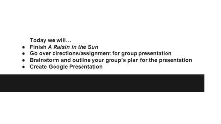 Today we will… ●Finish A Raisin in the Sun ●Go over directions/assignment for group presentation ●Brainstorm and outline your group’s plan for the presentation.