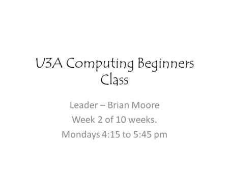 U3A Computing Beginners Class Leader – Brian Moore Week 2 of 10 weeks. Mondays 4:15 to 5:45 pm.