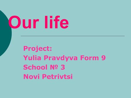 Our life Project: Yulia Pravdyva Form 9 School № 3 Novi Petrivtsi.