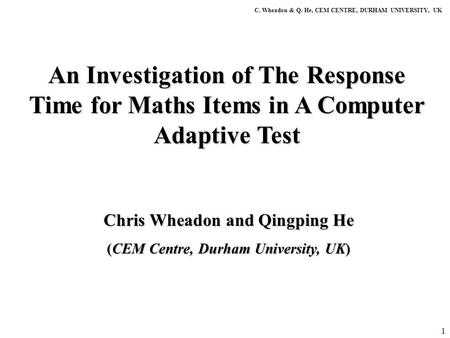 1 An Investigation of The Response Time for Maths Items in A Computer Adaptive Test C. Wheadon & Q. He, CEM CENTRE, DURHAM UNIVERSITY, UK Chris Wheadon.