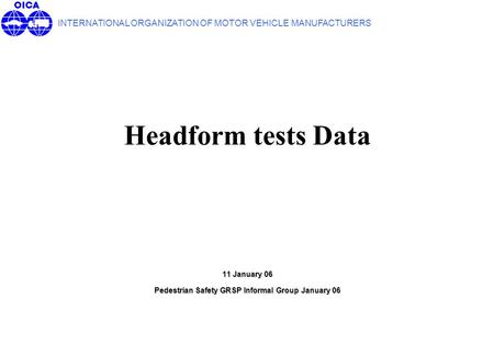 Headform tests Data INTERNATIONAL ORGANIZATION OF MOTOR VEHICLE MANUFACTURERS 1111 11 January 06 Pedestrian Safety GRSP Informal Group January 06.